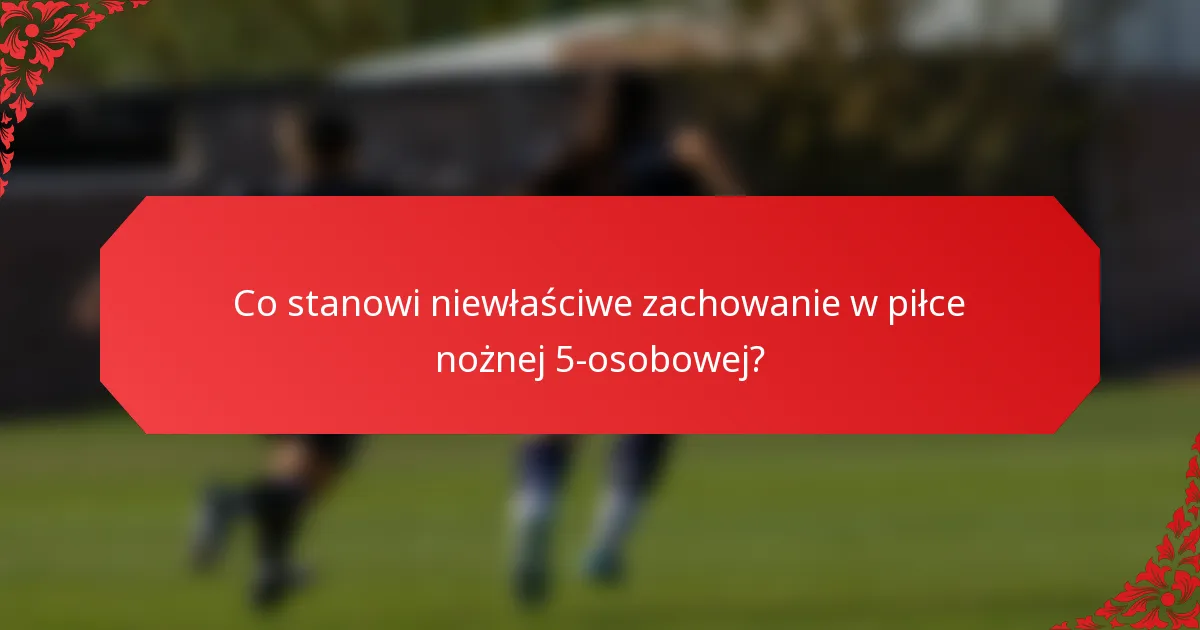 Co stanowi niewłaściwe zachowanie w piłce nożnej 5-osobowej?
