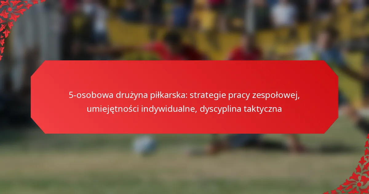 5-osobowa drużyna piłkarska: strategie pracy zespołowej, umiejętności indywidualne, dyscyplina taktyczna