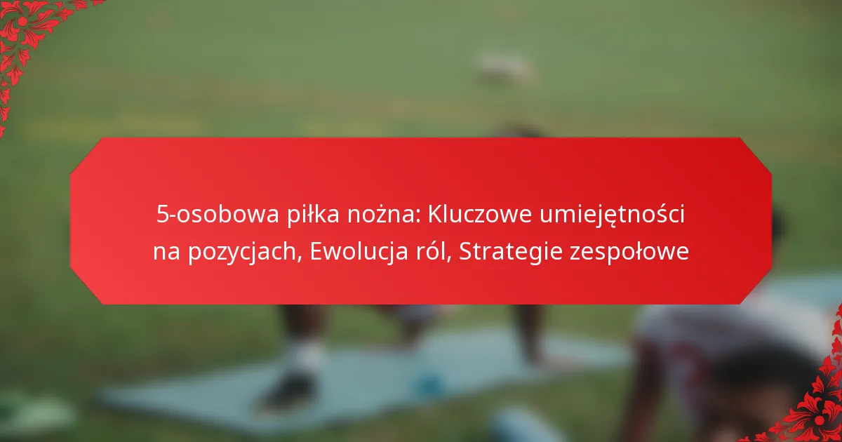 5-osobowa piłka nożna: Kluczowe umiejętności na pozycjach, Ewolucja ról, Strategie zespołowe