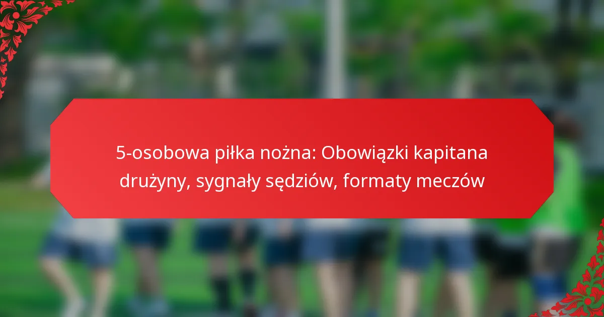 5-osobowa piłka nożna: Obowiązki kapitana drużyny, sygnały sędziów, formaty meczów