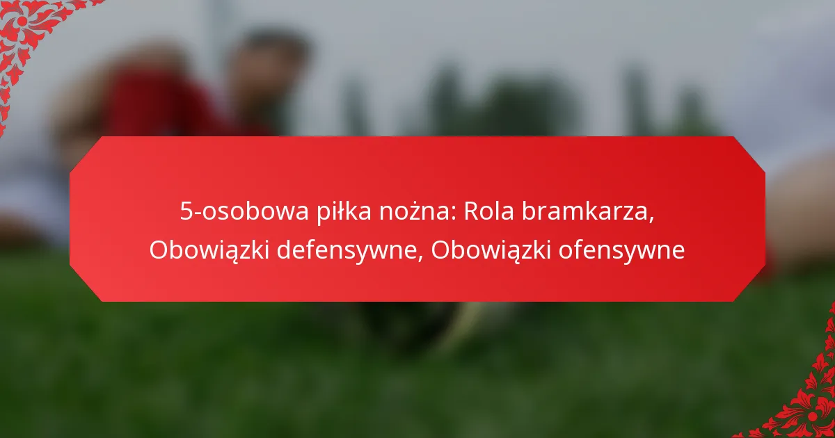 5-osobowa piłka nożna: Rola bramkarza, Obowiązki defensywne, Obowiązki ofensywne