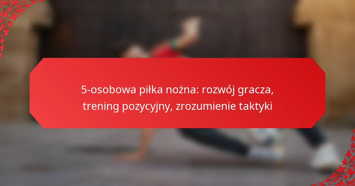 5-osobowa piłka nożna: rozwój gracza, trening pozycyjny, zrozumienie taktyki