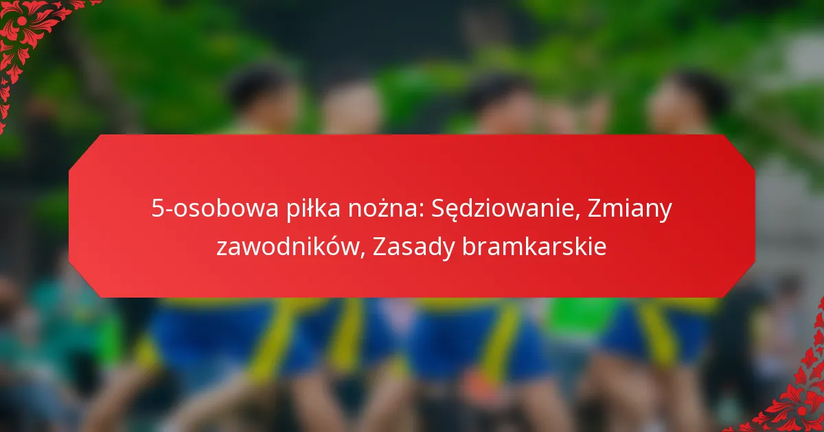 5-osobowa piłka nożna: Sędziowanie, Zmiany zawodników, Zasady bramkarskie