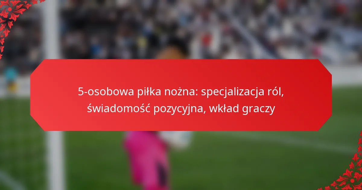 5-osobowa piłka nożna: specjalizacja ról, świadomość pozycyjna, wkład graczy