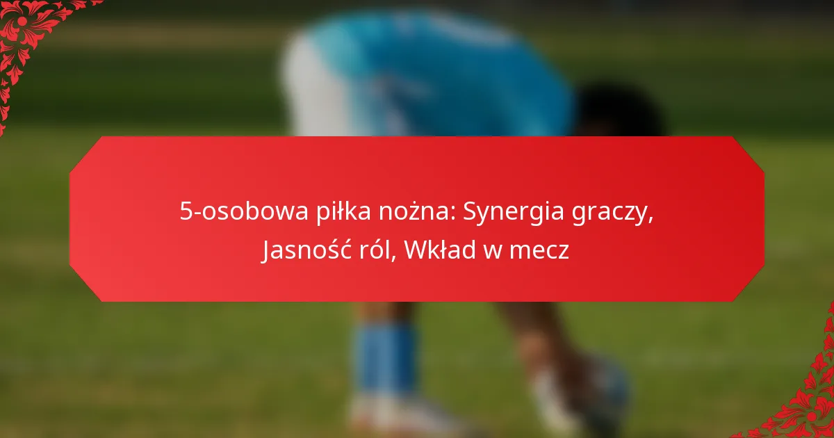 5-osobowa piłka nożna: Synergia graczy, Jasność ról, Wkład w mecz