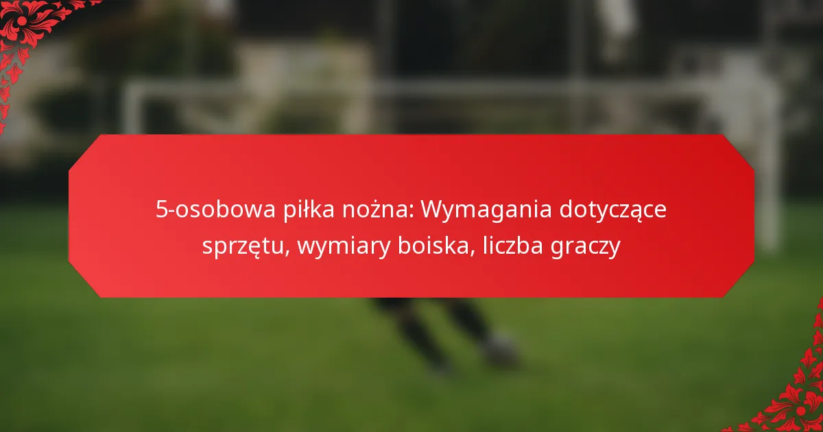 5-osobowa piłka nożna: Wymagania dotyczące sprzętu, wymiary boiska, liczba graczy
