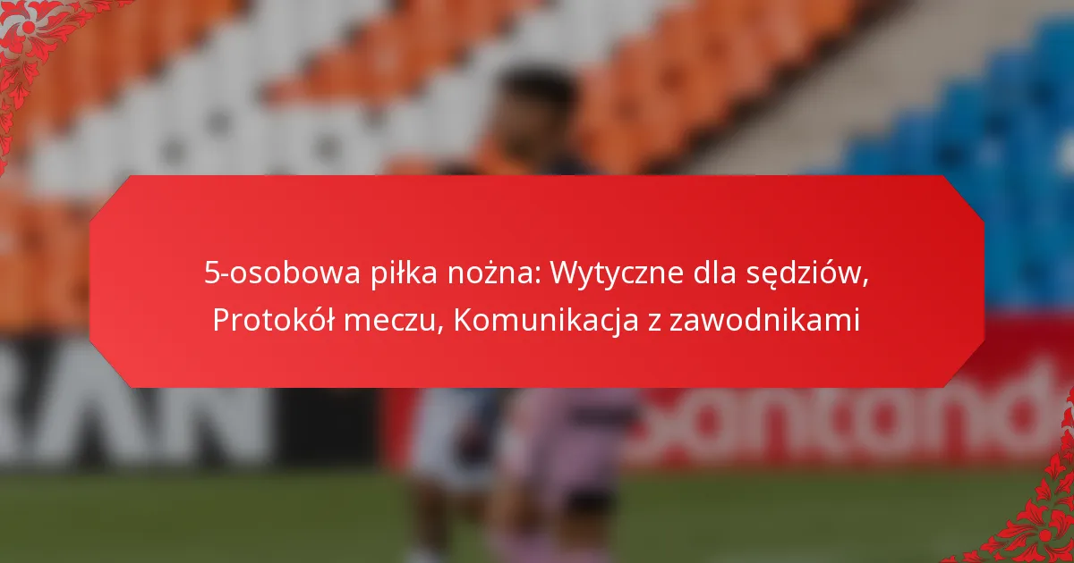 5-osobowa piłka nożna: Wytyczne dla sędziów, Protokół meczu, Komunikacja z zawodnikami
