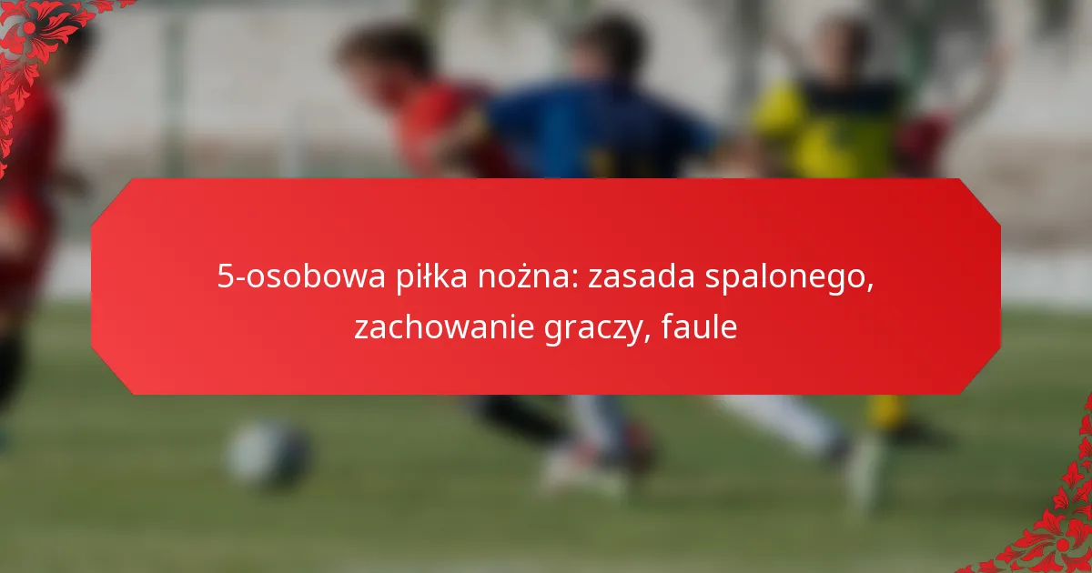 5-osobowa piłka nożna: zasada spalonego, zachowanie graczy, faule