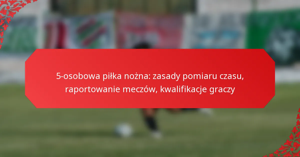 5-osobowa piłka nożna: zasady pomiaru czasu, raportowanie meczów, kwalifikacje graczy