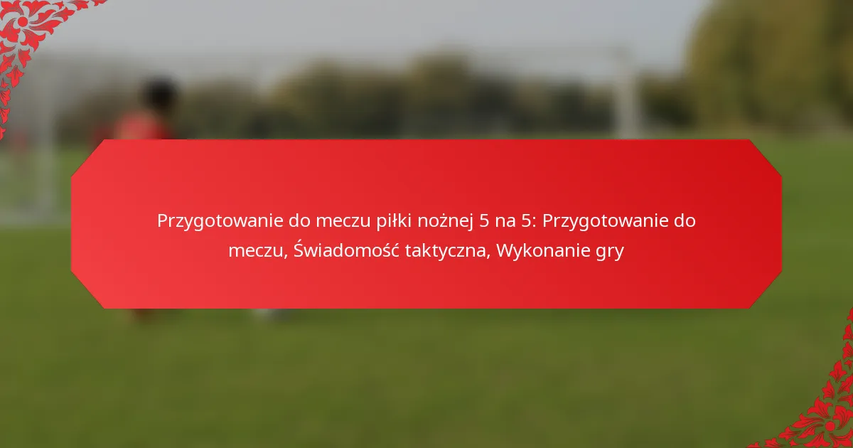 Przygotowanie do meczu piłki nożnej 5 na 5: Przygotowanie do meczu, Świadomość taktyczna, Wykonanie gry
