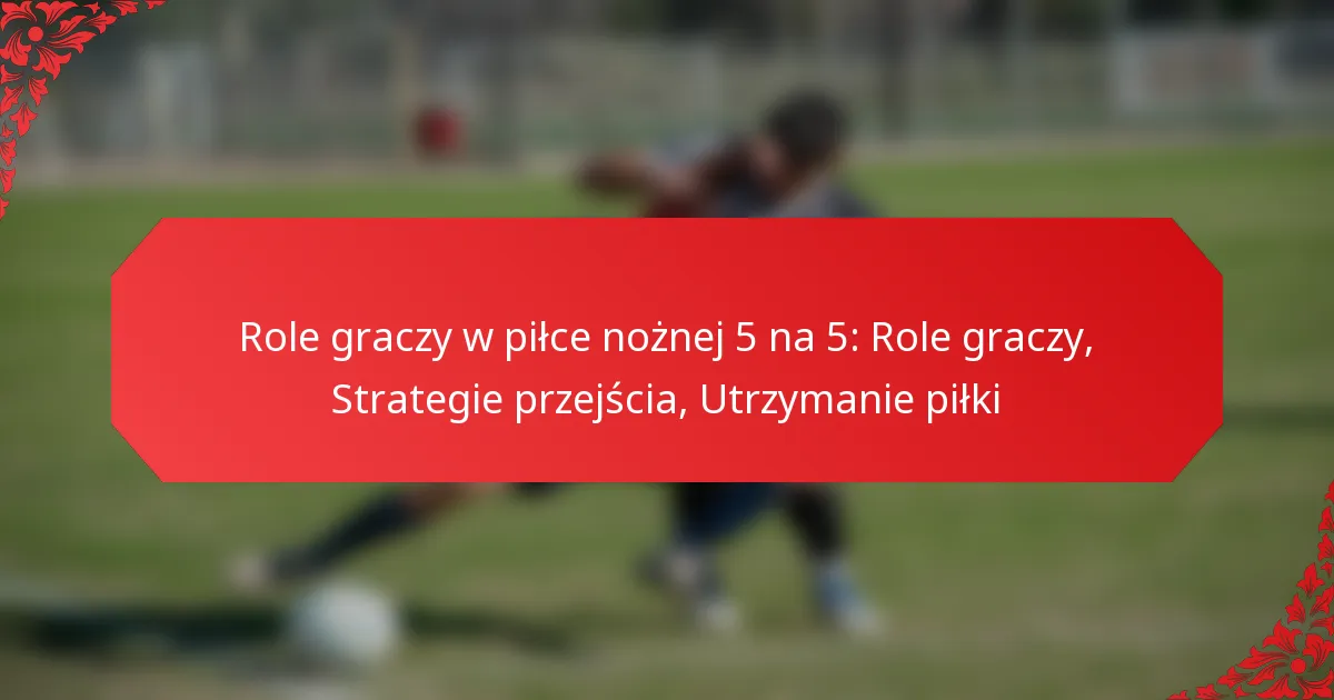 Role graczy w piłce nożnej 5 na 5: Role graczy, Strategie przejścia, Utrzymanie piłki