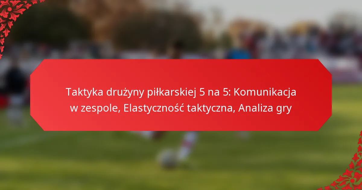 Taktyka drużyny piłkarskiej 5 na 5: Komunikacja w zespole, Elastyczność taktyczna, Analiza gry