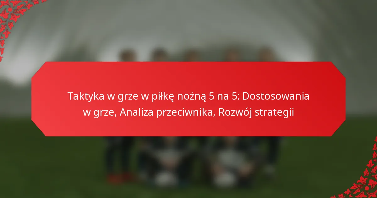 Taktyka w grze w piłkę nożną 5 na 5: Dostosowania w grze, Analiza przeciwnika, Rozwój strategii