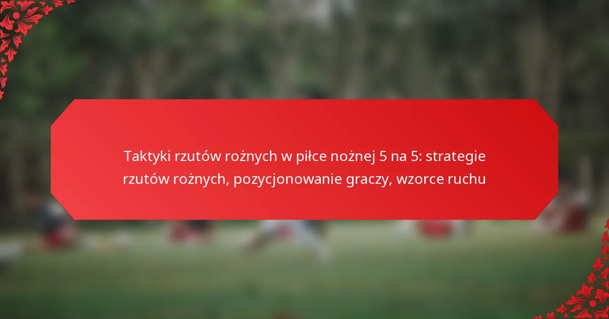 Taktyki rzutów rożnych w piłce nożnej 5 na 5: strategie rzutów rożnych, pozycjonowanie graczy, wzorce ruchu