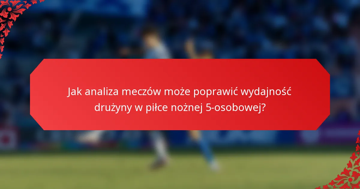 Jak analiza meczów może poprawić wydajność drużyny w piłce nożnej 5-osobowej?