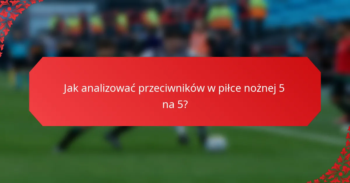 Jak analizować przeciwników w piłce nożnej 5 na 5?