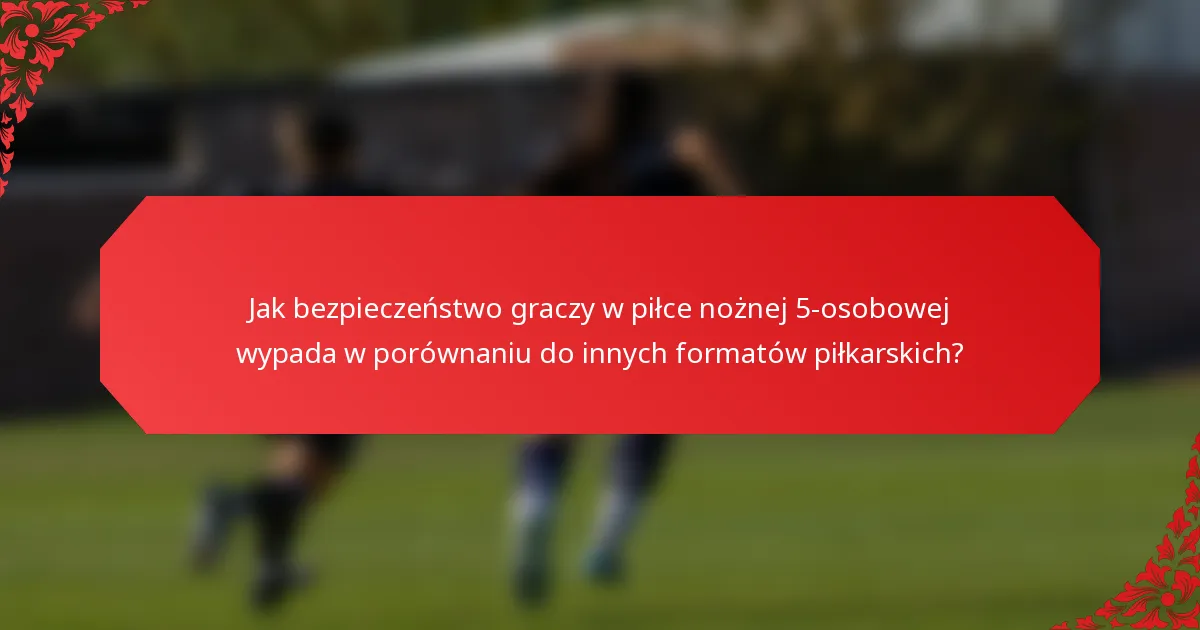 Jak bezpieczeństwo graczy w piłce nożnej 5-osobowej wypada w porównaniu do innych formatów piłkarskich?