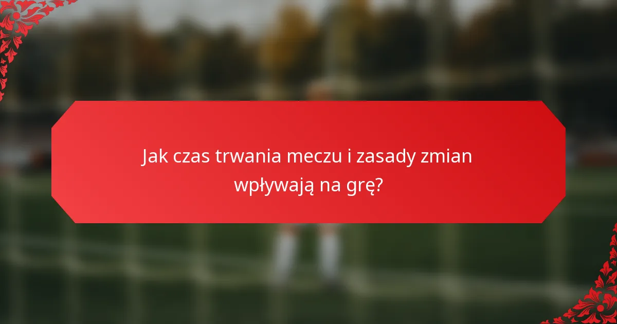 Jak czas trwania meczu i zasady zmian wpływają na grę?