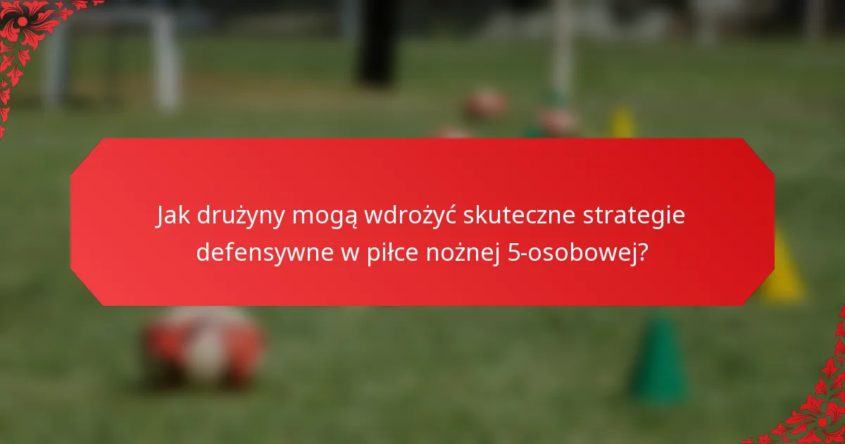Jak drużyny mogą wdrożyć skuteczne strategie defensywne w piłce nożnej 5-osobowej?
