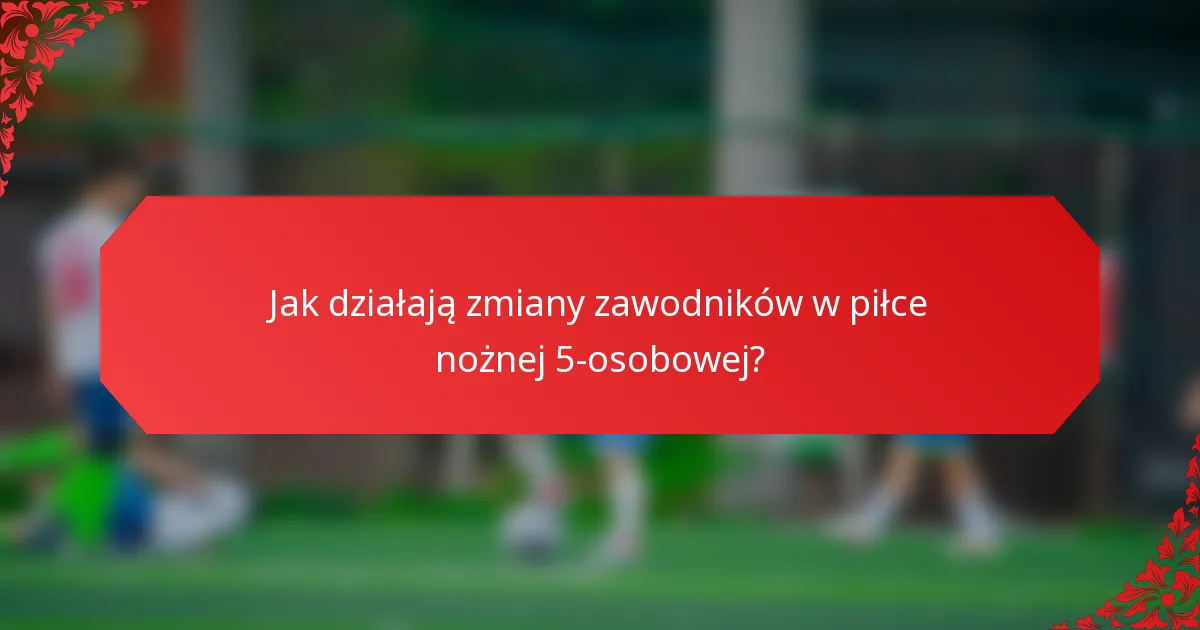 Jak działają zmiany zawodników w piłce nożnej 5-osobowej?