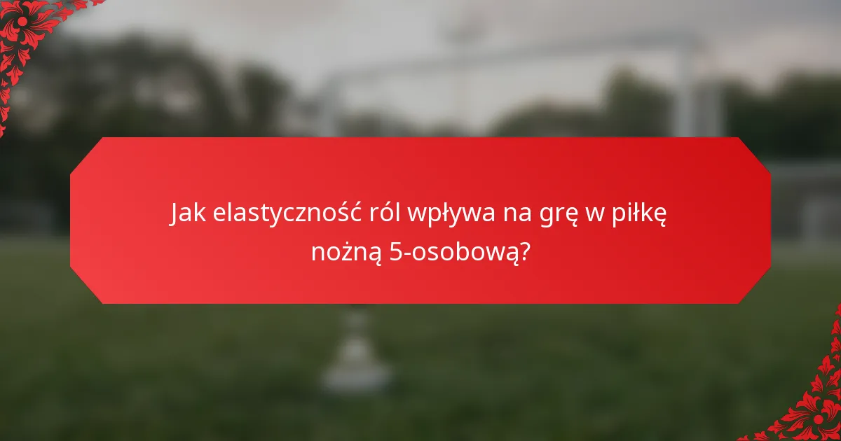 Jak elastyczność ról wpływa na grę w piłkę nożną 5-osobową?