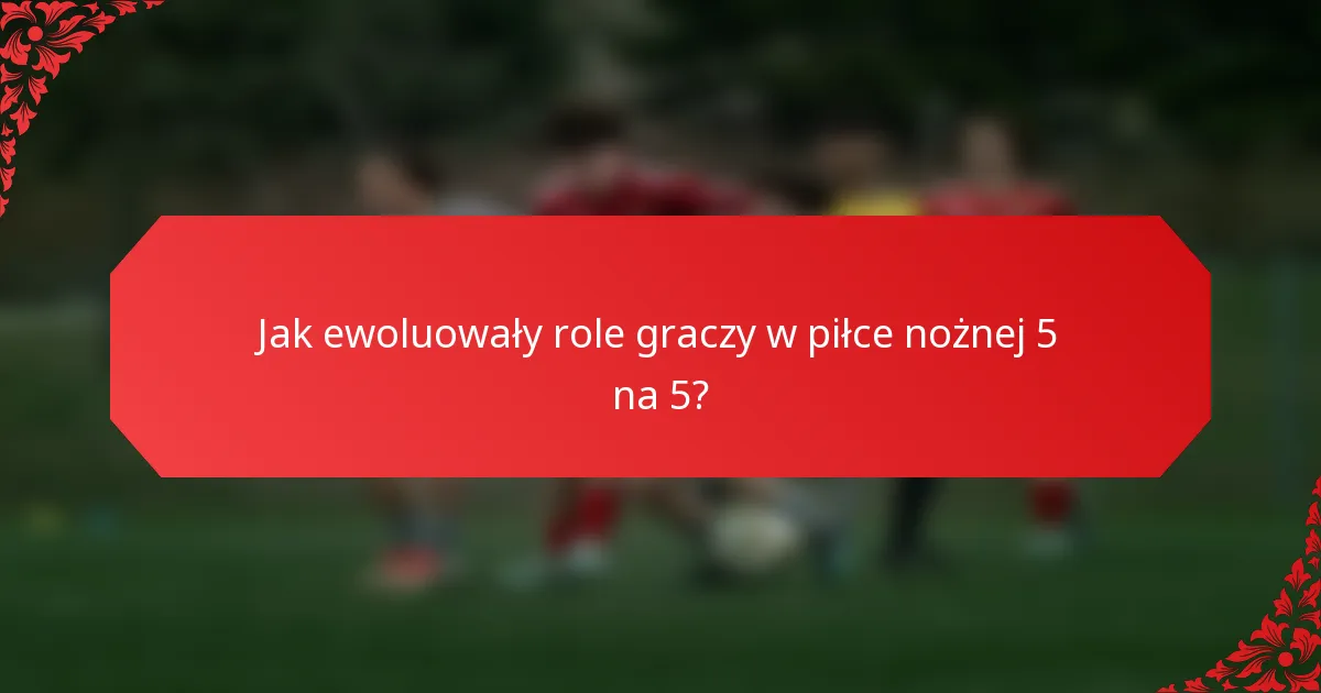 Jak ewoluowały role graczy w piłce nożnej 5 na 5?