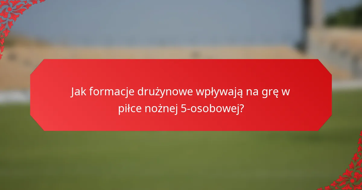Jak formacje drużynowe wpływają na grę w piłce nożnej 5-osobowej?