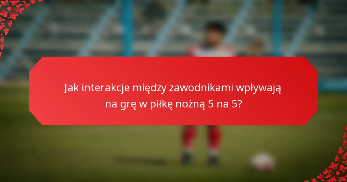Jak interakcje między zawodnikami wpływają na grę w piłkę nożną 5 na 5?