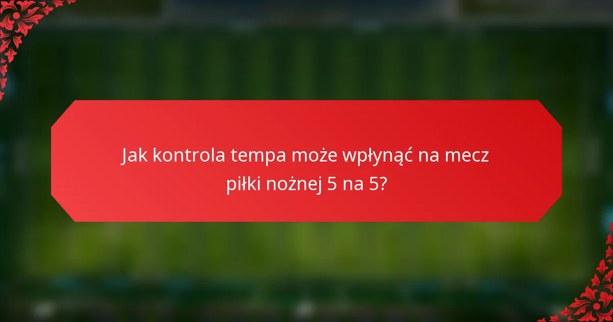 Jak kontrola tempa może wpłynąć na mecz piłki nożnej 5 na 5?