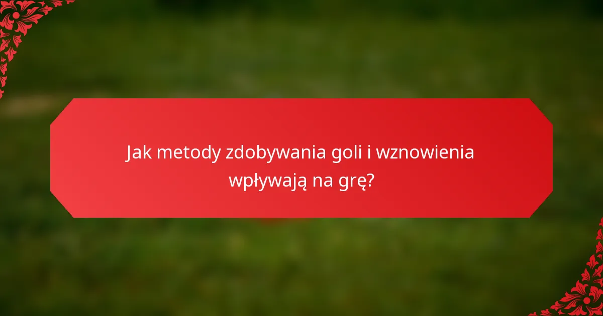 Jak metody zdobywania goli i wznowienia wpływają na grę?