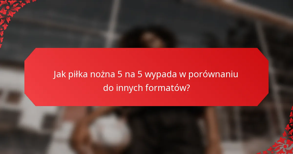 Jak piłka nożna 5 na 5 wypada w porównaniu do innych formatów?