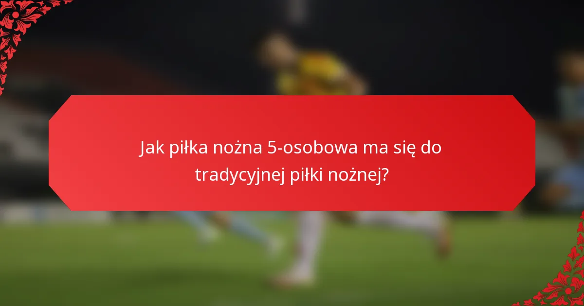 Jak piłka nożna 5-osobowa ma się do tradycyjnej piłki nożnej?