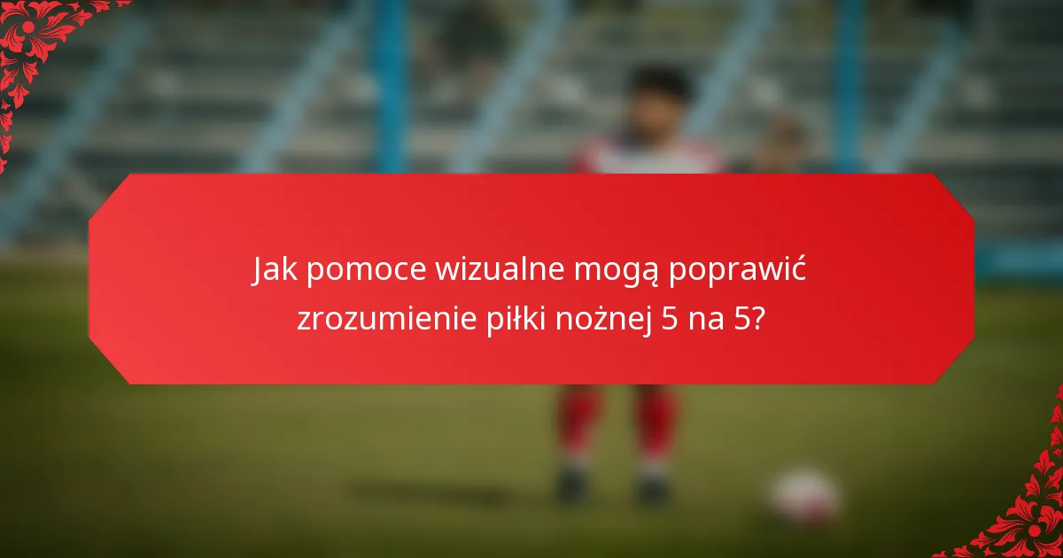 Jak pomoce wizualne mogą poprawić zrozumienie piłki nożnej 5 na 5?