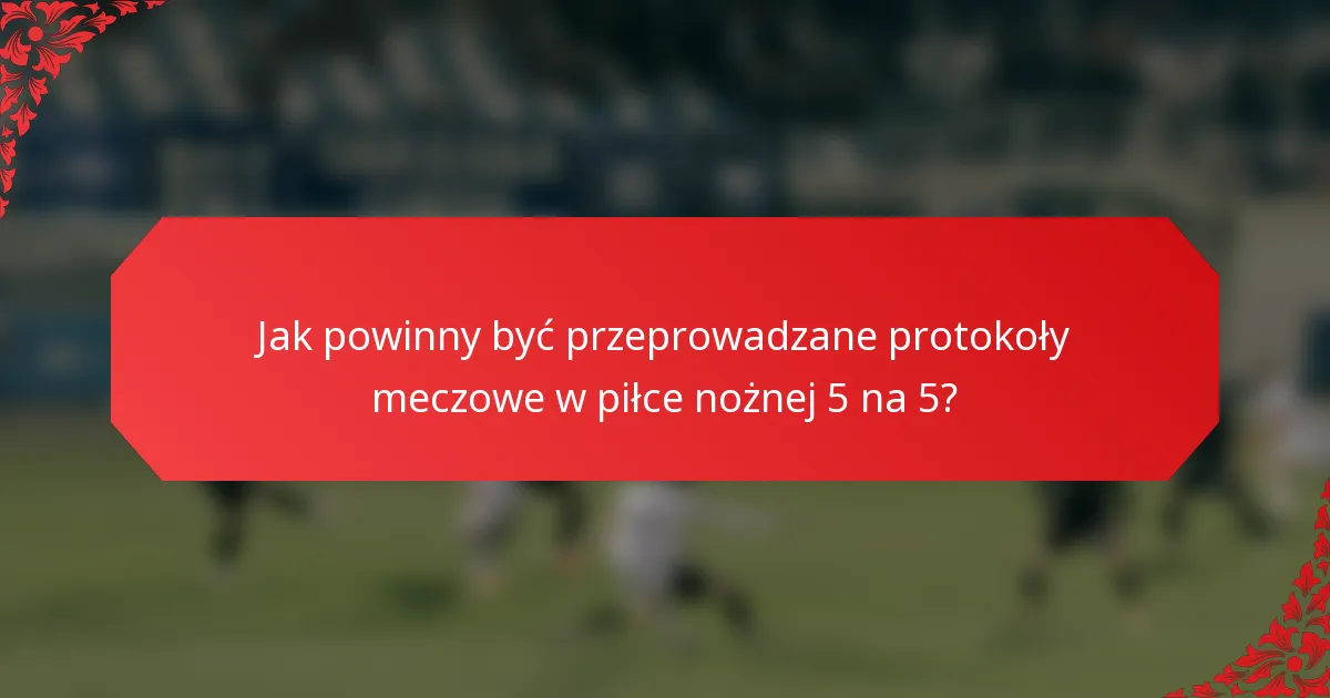 Jak powinny być przeprowadzane protokoły meczowe w piłce nożnej 5 na 5?