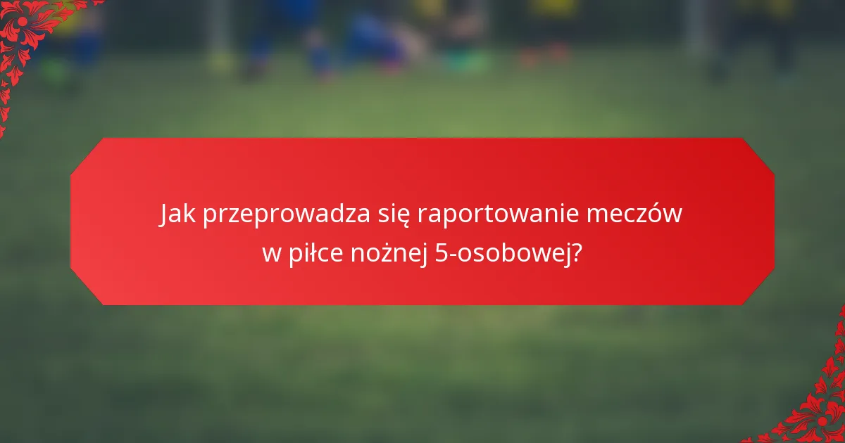 Jak przeprowadza się raportowanie meczów w piłce nożnej 5-osobowej?