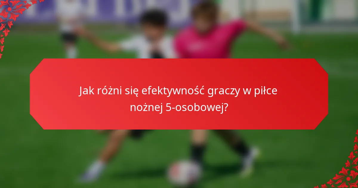 Jak różni się efektywność graczy w piłce nożnej 5-osobowej?