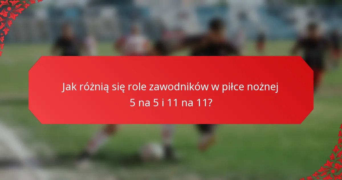 Jak różnią się role zawodników w piłce nożnej 5 na 5 i 11 na 11?