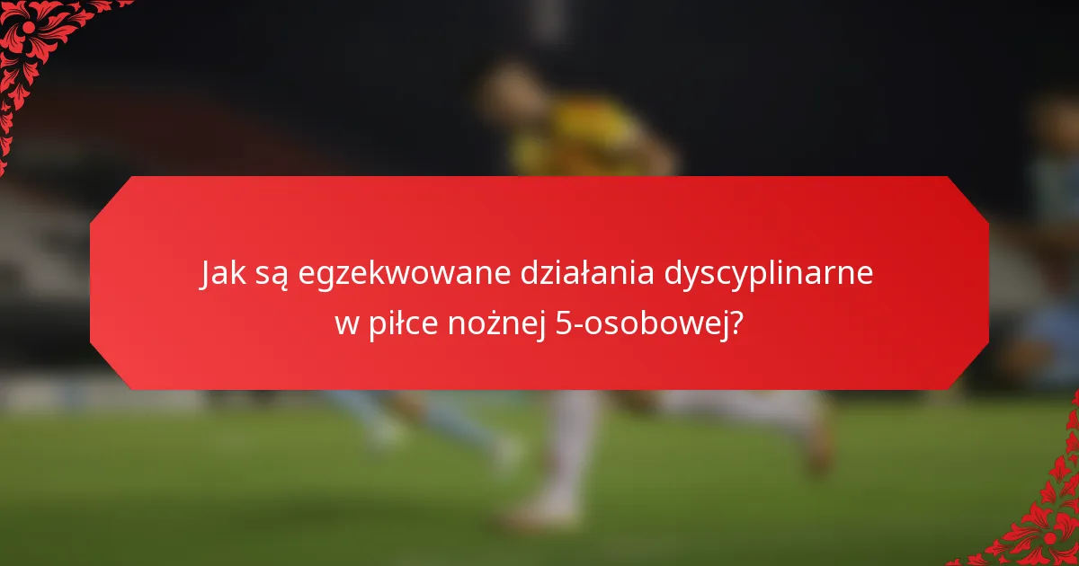 Jak są egzekwowane działania dyscyplinarne w piłce nożnej 5-osobowej?