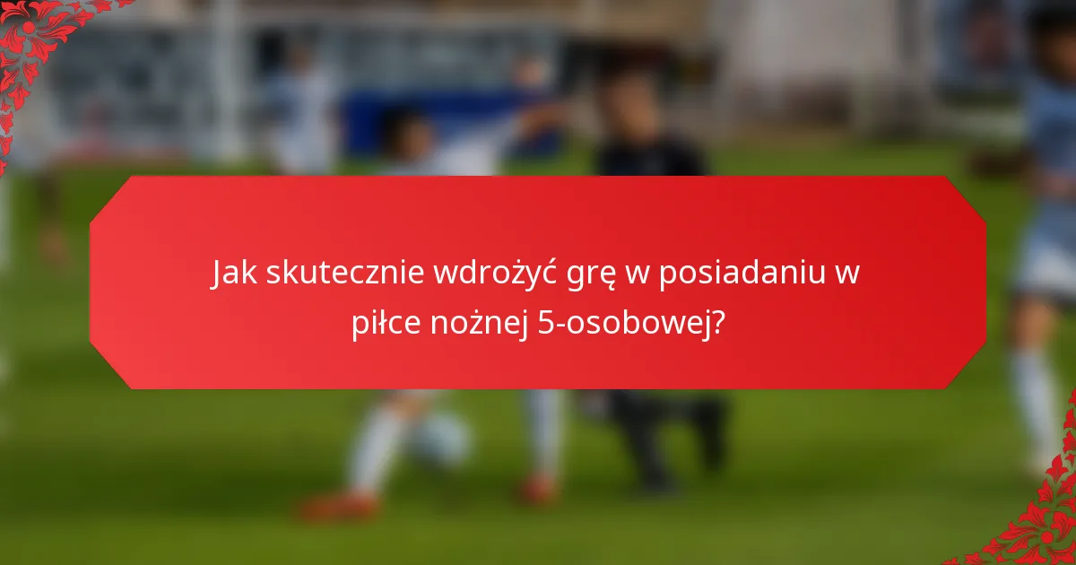 Jak skutecznie wdrożyć grę w posiadaniu w piłce nożnej 5-osobowej?