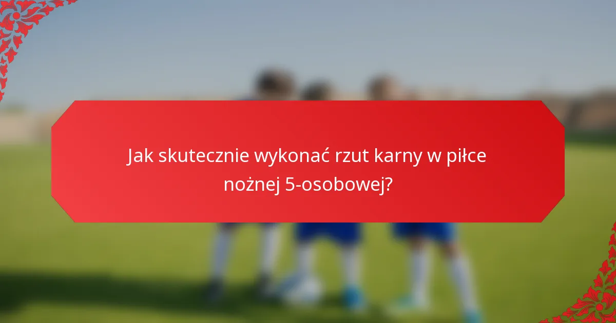 Jak skutecznie wykonać rzut karny w piłce nożnej 5-osobowej?