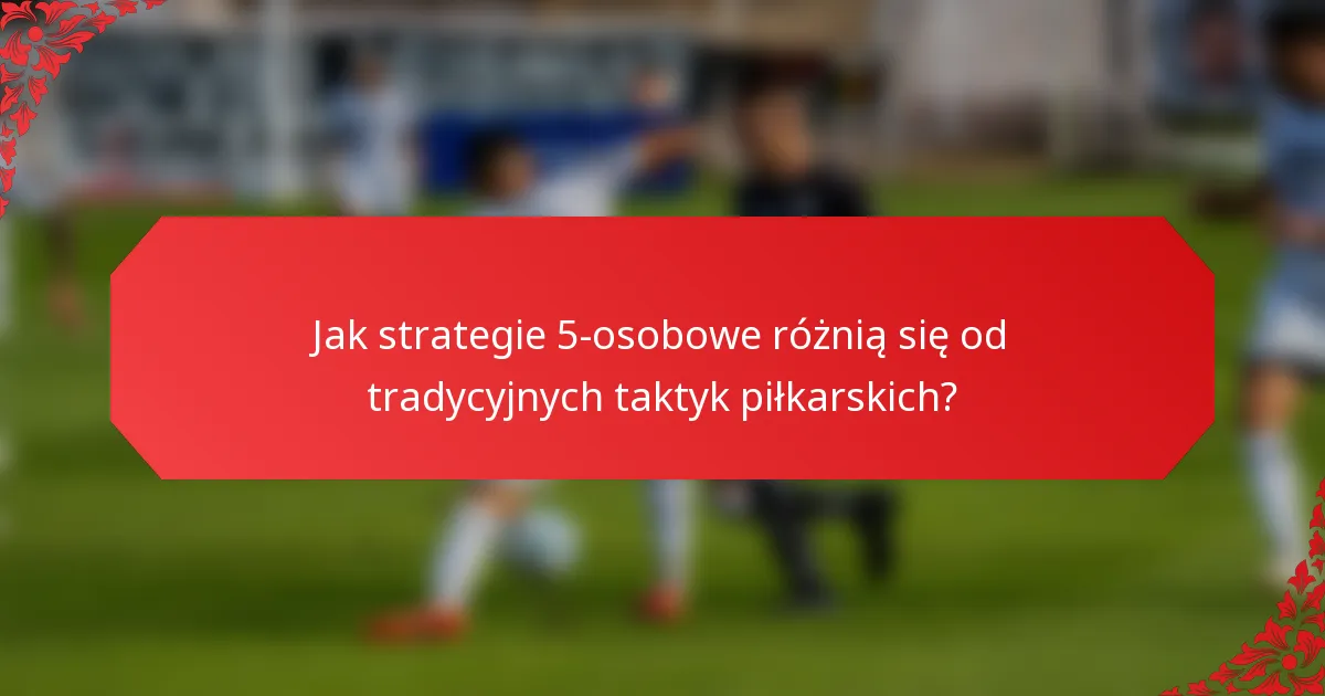 Jak strategie 5-osobowe różnią się od tradycyjnych taktyk piłkarskich?