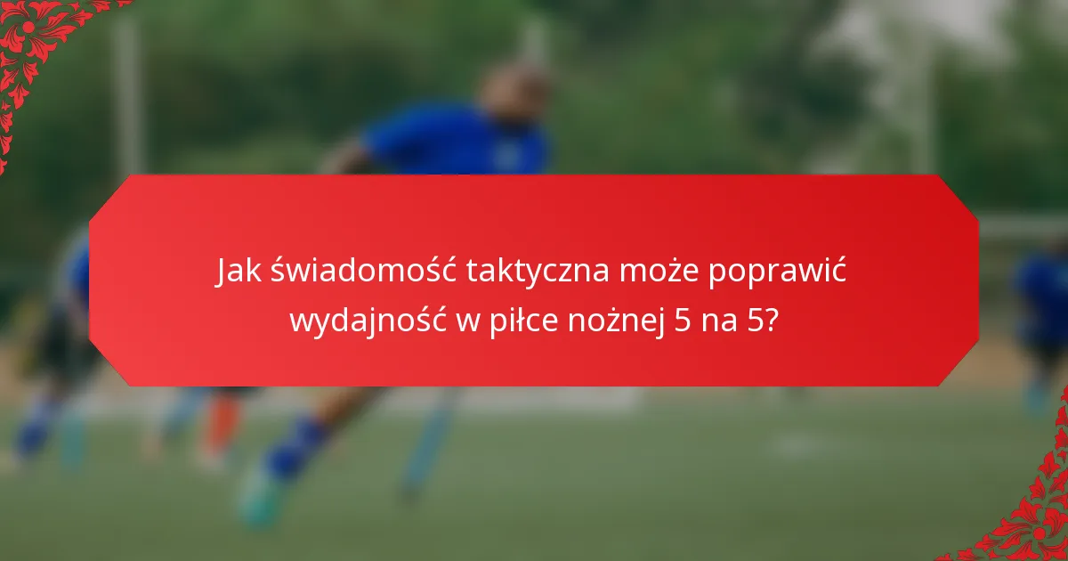 Jak świadomość taktyczna może poprawić wydajność w piłce nożnej 5 na 5?