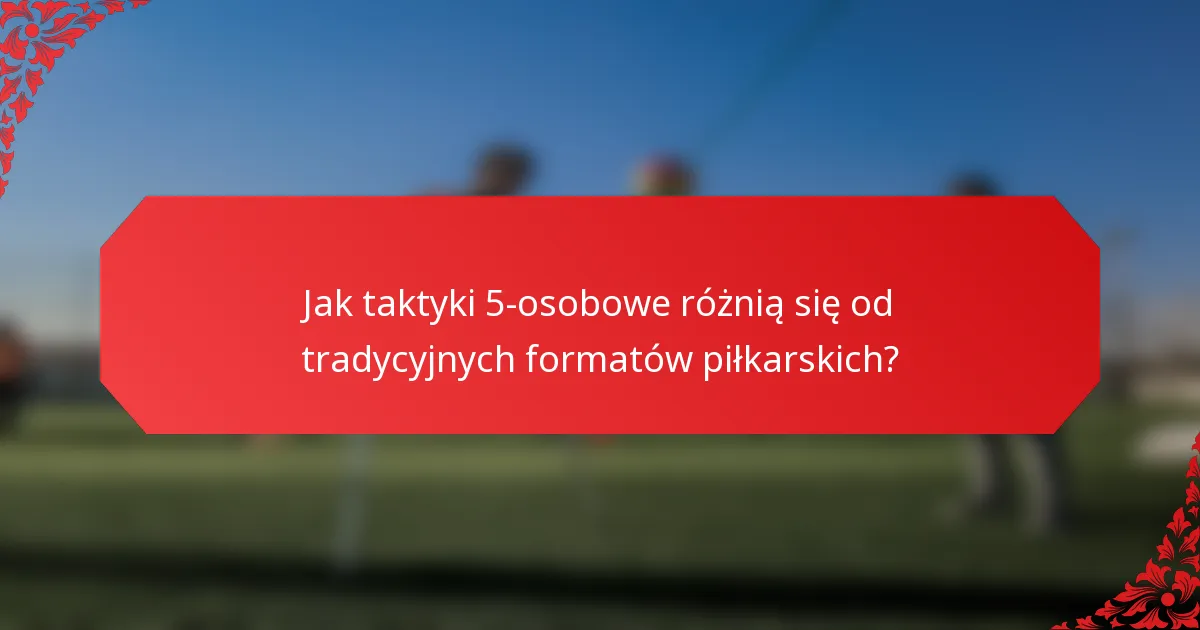 Jak taktyki 5-osobowe różnią się od tradycyjnych formatów piłkarskich?
