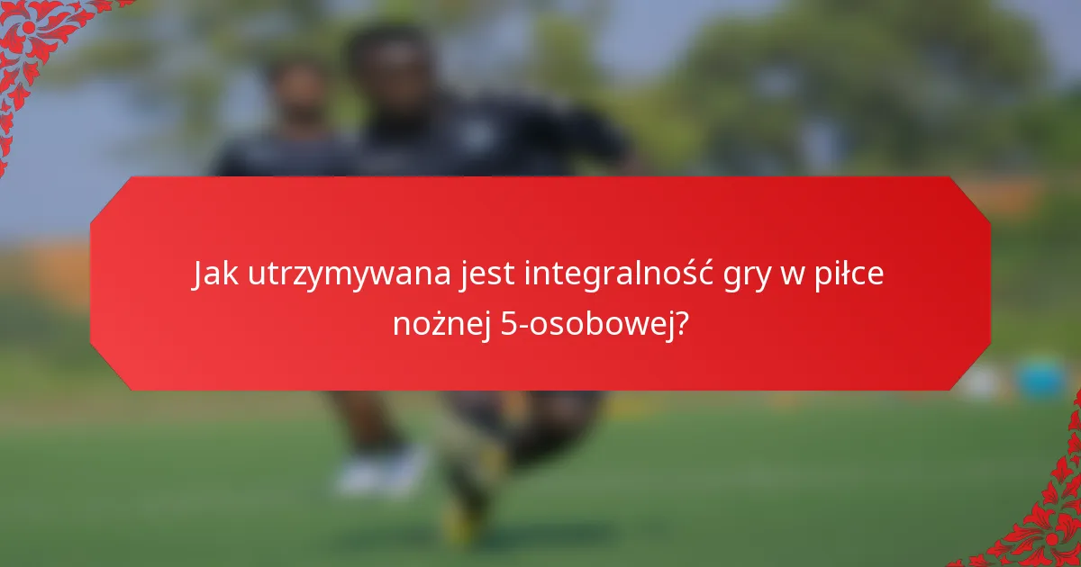 Jak utrzymywana jest integralność gry w piłce nożnej 5-osobowej?