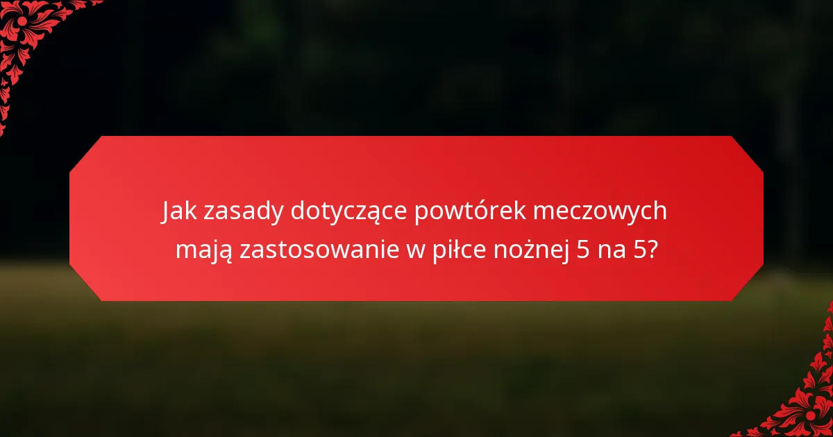 Jak zasady dotyczące powtórek meczowych mają zastosowanie w piłce nożnej 5 na 5?