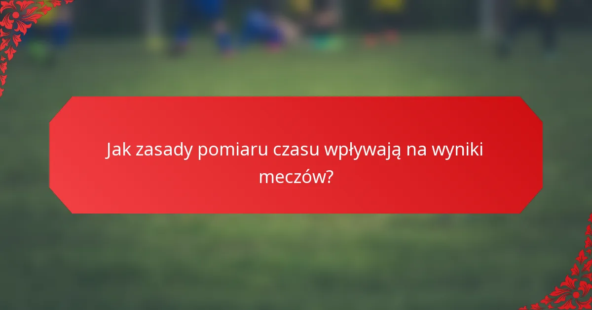 Jak zasady pomiaru czasu wpływają na wyniki meczów?