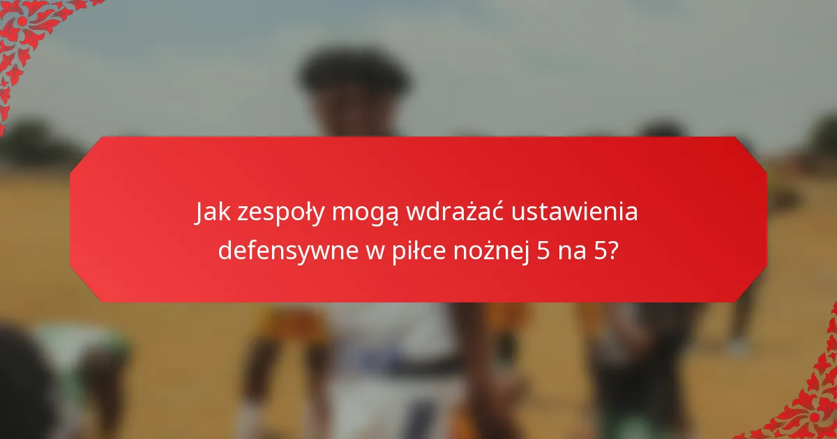 Jak zespoły mogą wdrażać ustawienia defensywne w piłce nożnej 5 na 5?