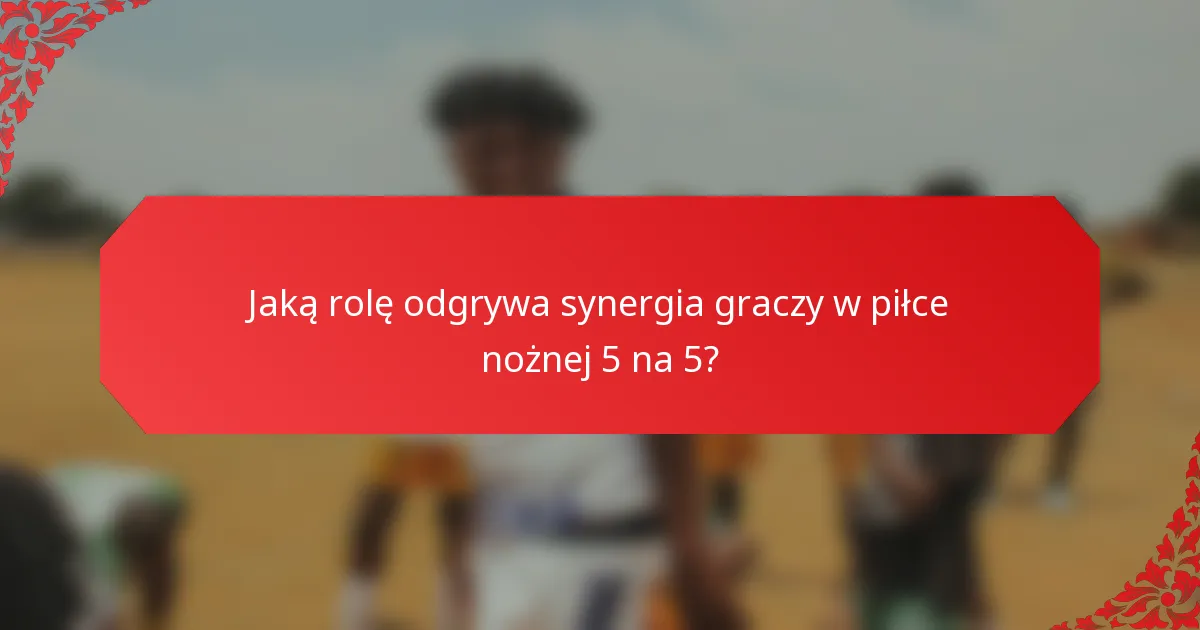 Jaką rolę odgrywa synergia graczy w piłce nożnej 5 na 5?