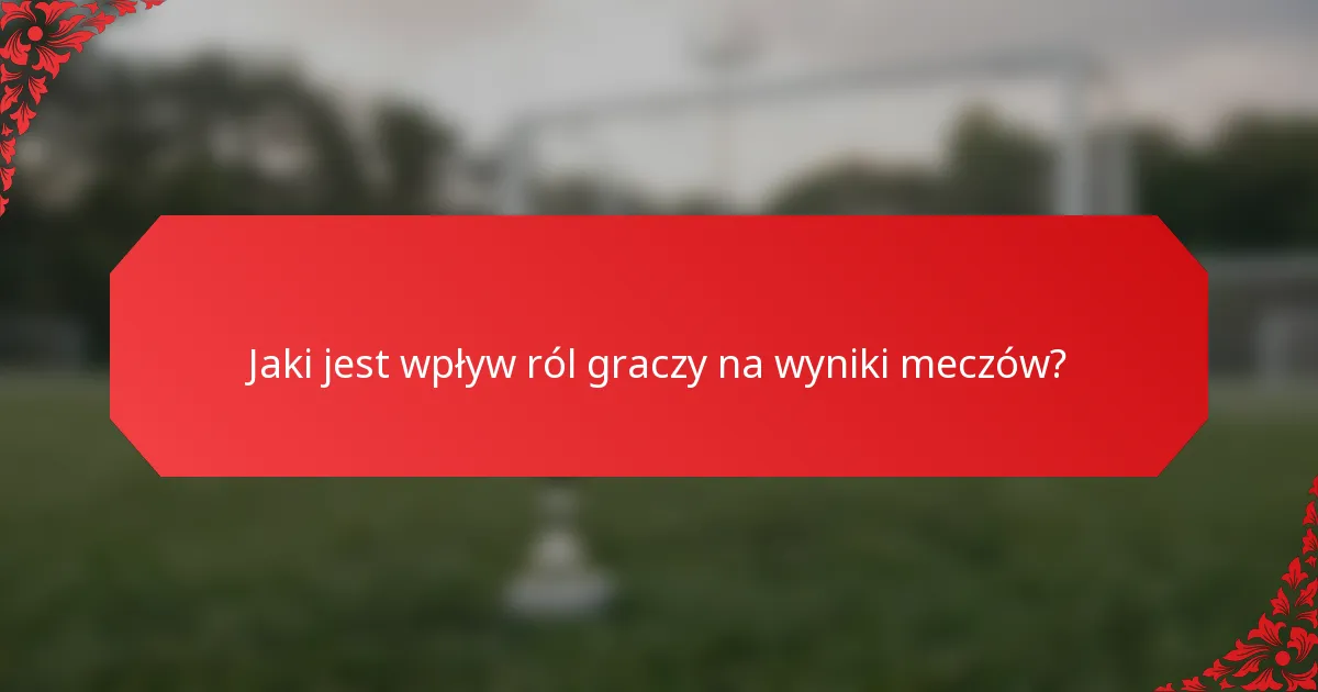 Jaki jest wpływ ról graczy na wyniki meczów?