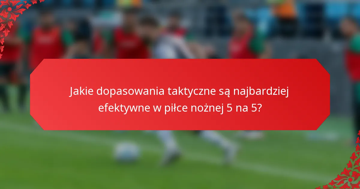 Jakie dopasowania taktyczne są najbardziej efektywne w piłce nożnej 5 na 5?